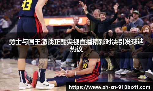 勇士与国王激战正酣央视直播精彩对决引发球迷热议
